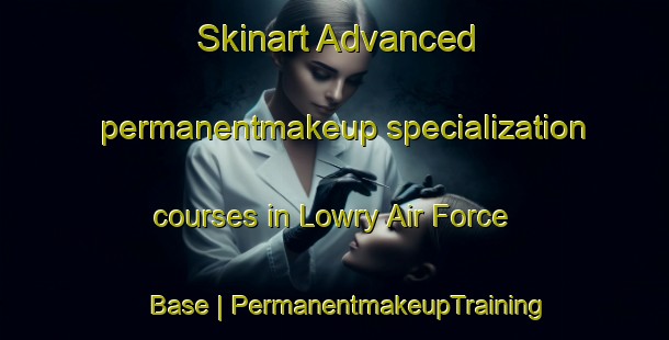 Skinart Advanced permanentmakeup specialization courses in Lowry Air Force Base | PermanentmakeupTraining | PermanentmakeupClasses | SkinartTraining-United States